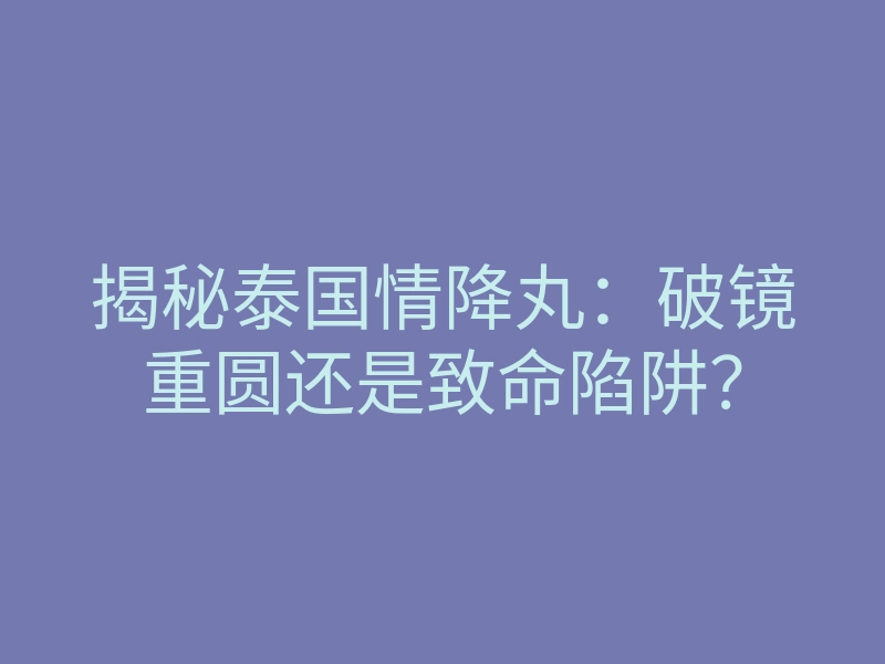 揭秘泰国情降丸:破镜重圆还是致命陷阱?